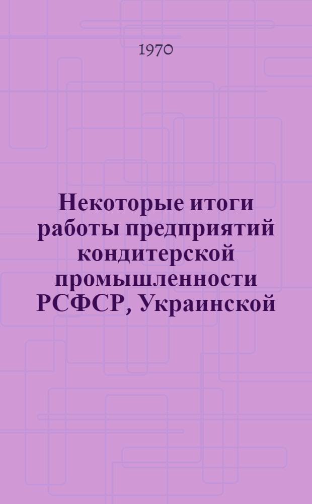 Некоторые итоги работы предприятий кондитерской промышленности РСФСР, Украинской, Белорусской и Литовской ССР в новых условиях хозяйствования : Обзор