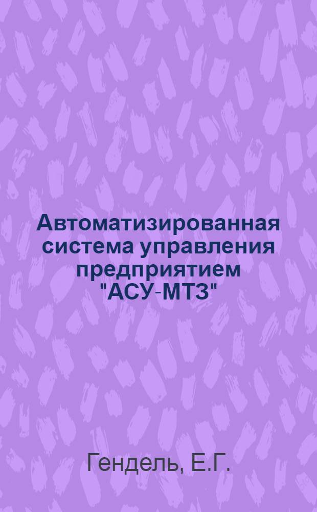 Автоматизированная система управления предприятием "АСУ-МТЗ" : Опыт Мин. тракт. з-да
