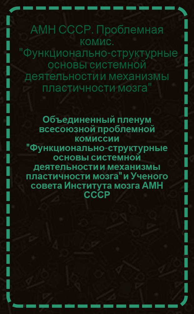 Объединенный пленум всесоюзной проблемной комиссии "Функционально-структурные основы системной деятельности и механизмы пластичности мозга" и Ученого совета Института мозга АМН СССР. 15-17 ноября : Тезисы докладов