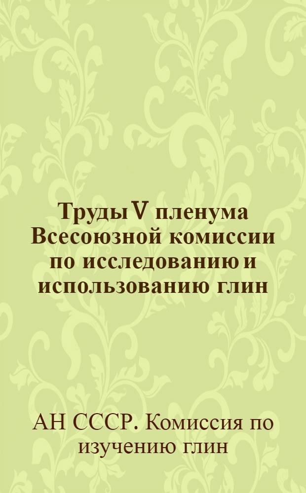 Труды V пленума Всесоюзной комиссии по исследованию и использованию глин