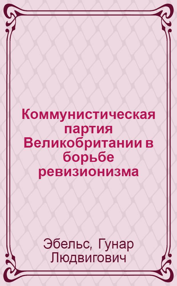 Коммунистическая партия Великобритании в борьбе ревизионизма (1956-1967 гг.) : Учеб. пособие