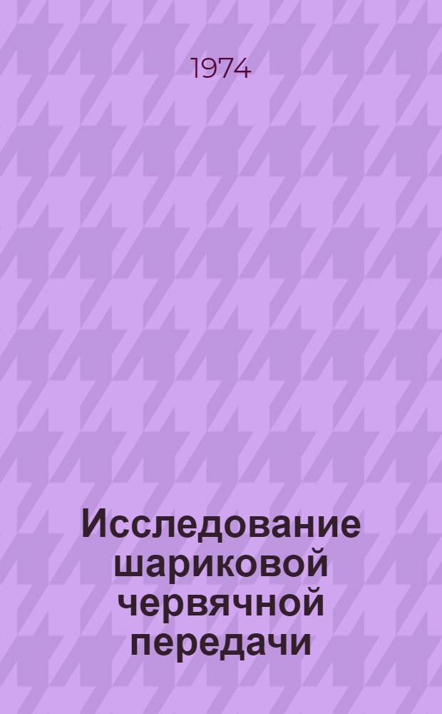 Исследование шариковой червячной передачи : Вопросы компоновки, конструкции, эксплуатации : Автореф. дис. на соиск. учен. степени кандидата техн. наук : (05.03.01)
