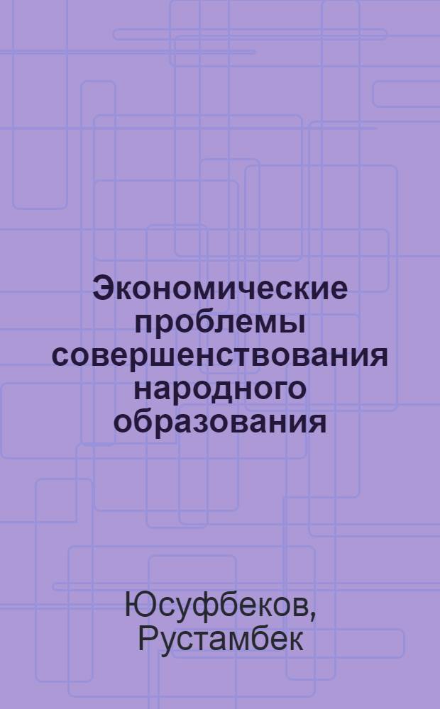 Экономические проблемы совершенствования народного образования : (По материалам ТаджССР) : Докл. на соискание учен. степени д-ра экон. наук по совокупности выполн. и опубл. работ : (590)