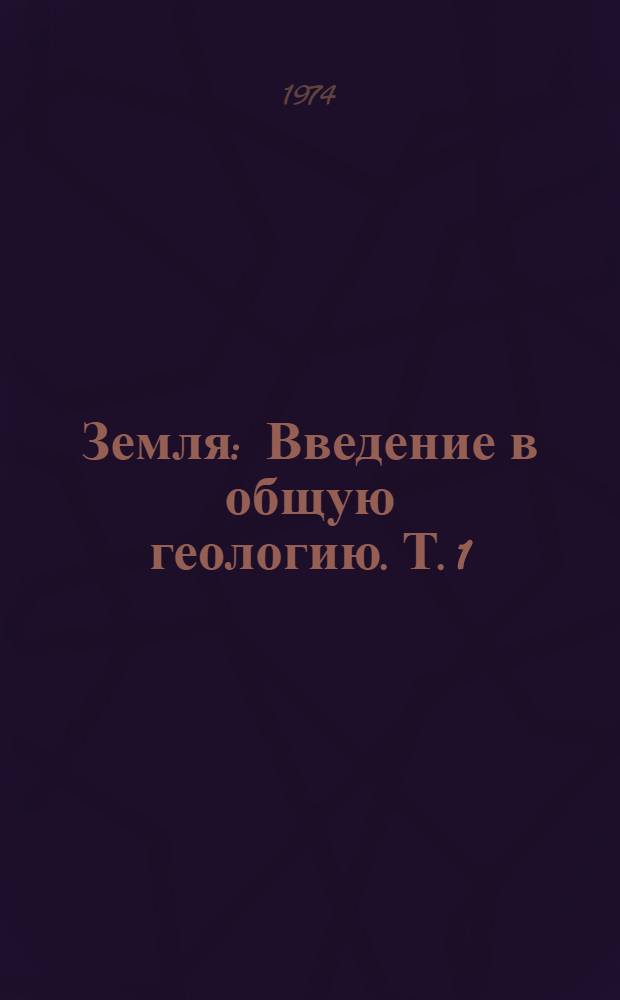Земля : Введение в общую геологию. [Т.] 1