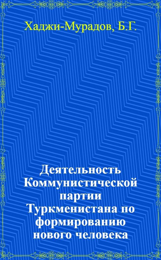 Деятельность Коммунистической партии Туркменистана по формированию нового человека (1961-1965 гг.) : Автореф. дис. на соискание учен. степени канд. ист. наук