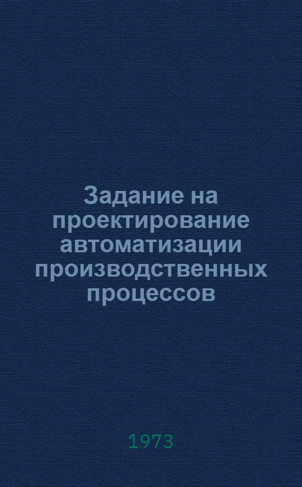 Задание на проектирование автоматизации производственных процессов : (Содерж. и методика оформления) : А05-46/73