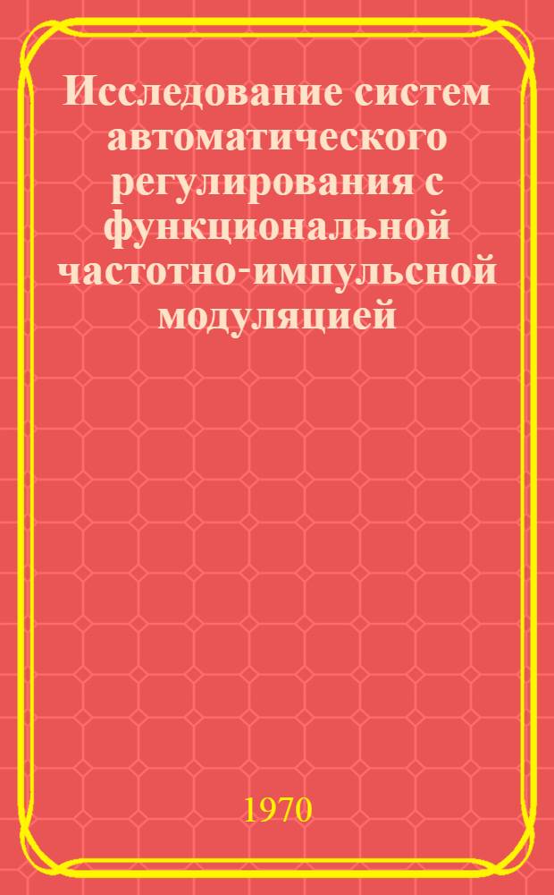 Исследование систем автоматического регулирования с функциональной частотно-импульсной модуляцией : Автореф. дис. на соискание учен. степени канд. техн. наук : (05.254)