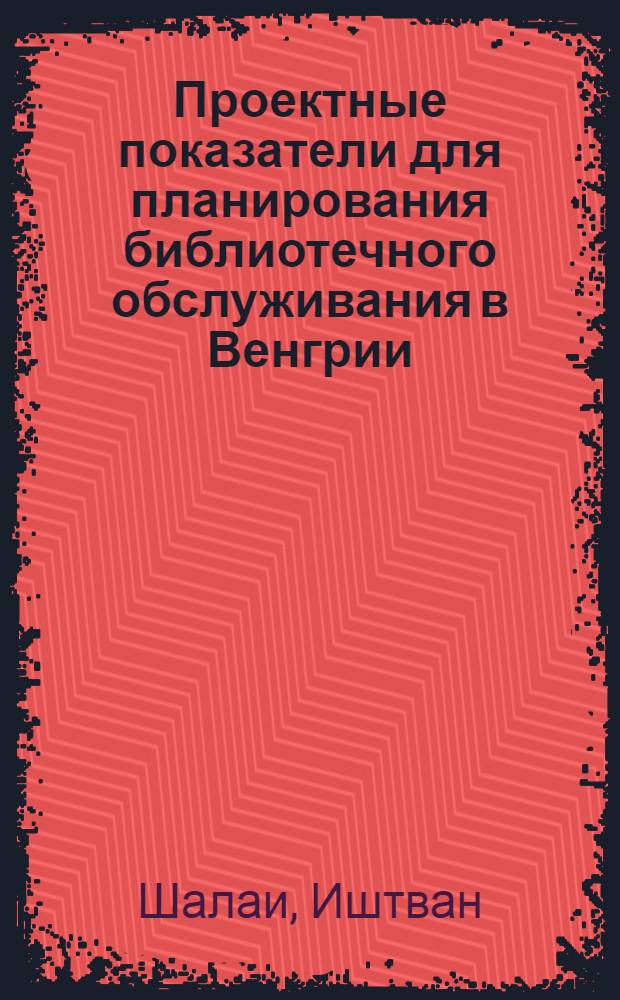 Проектные показатели для планирования библиотечного обслуживания в Венгрии : Доклад