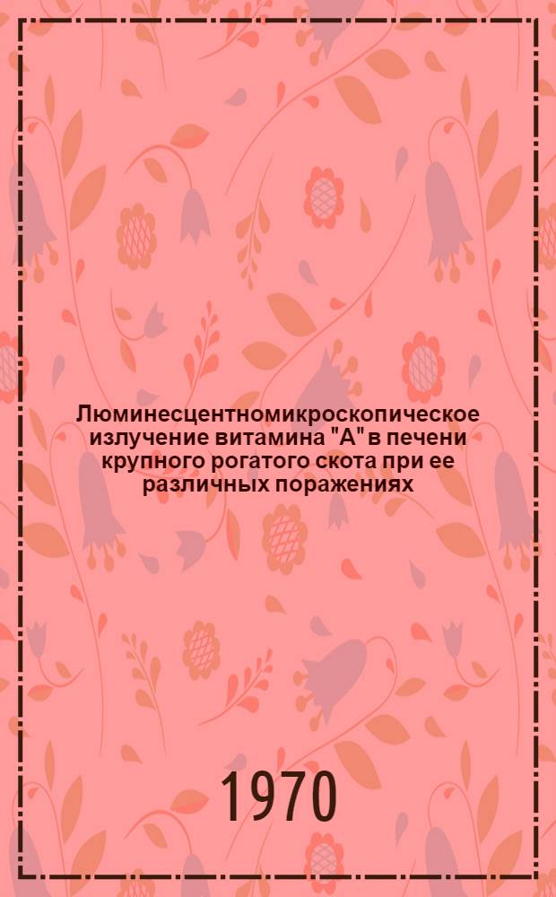 Люминесцентномикроскопическое излучение витамина "А" в печени крупного рогатого скота при ее различных поражениях : Автореф. дис. на соискание учен. степени канд. вет. наук : (16.801)