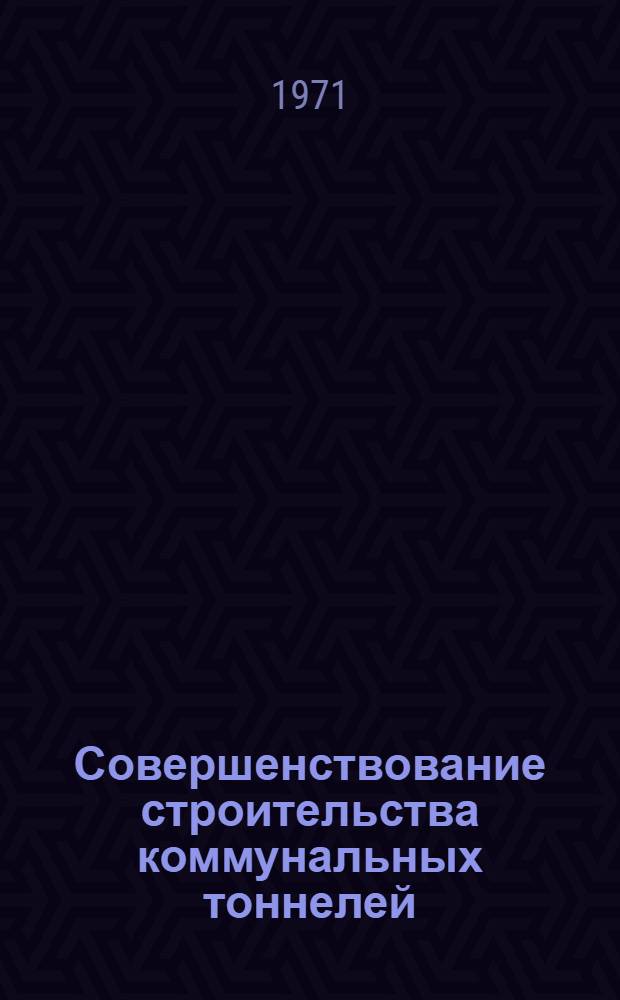 Совершенствование строительства коммунальных тоннелей : Тезисы доклада. 23 ноября, 1971