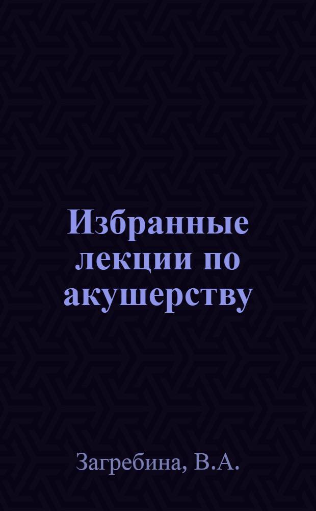 Избранные лекции по акушерству : Для студентов лечебного фак