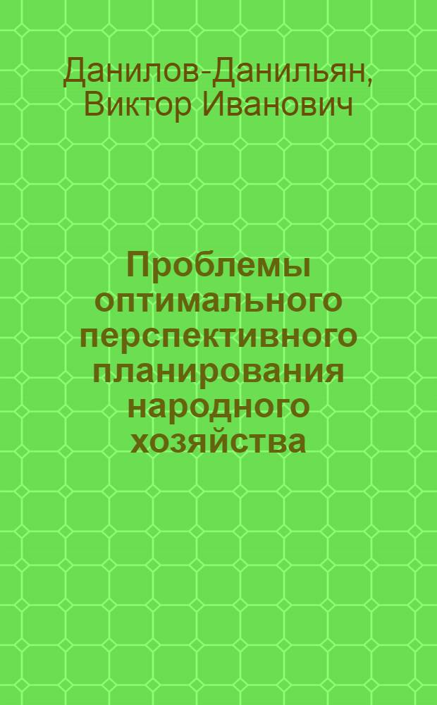 Проблемы оптимального перспективного планирования народного хозяйства : Автореф. дис. на соиск. учен. степени д-ра экон. наук : (08.607)