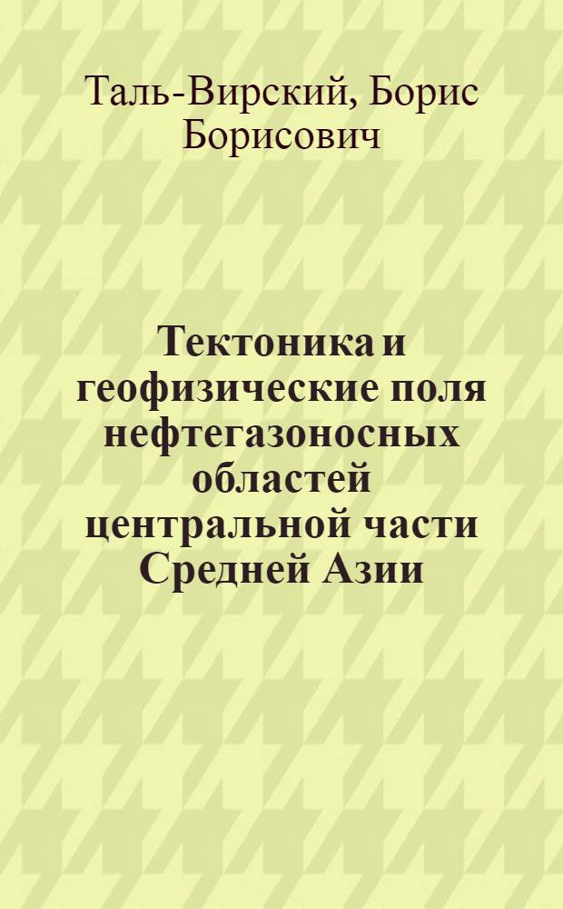 Тектоника и геофизические поля нефтегазоносных областей центральной части Средней Азии : Автореф. дис. на соискание учен. степени д-ра геол.-минерал. наук