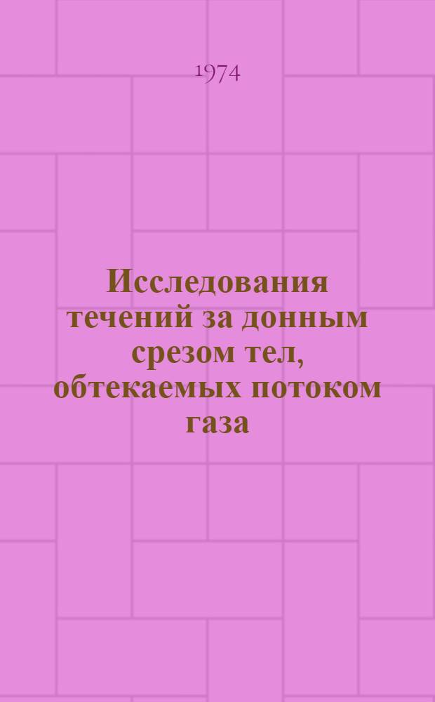 Исследования течений за донным срезом тел, обтекаемых потоком газа : (По материалам иностр. печати за 1967-1973 гг.)