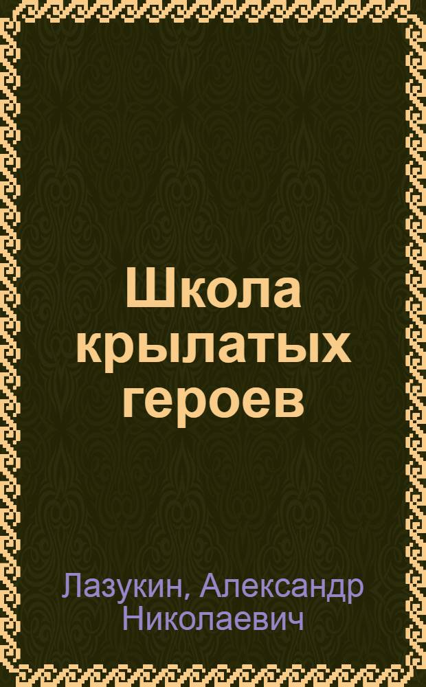 Школа крылатых героев : К 50-летию Оренб. высш. воен. авиац. училища летчиков им. И.С. Полбина