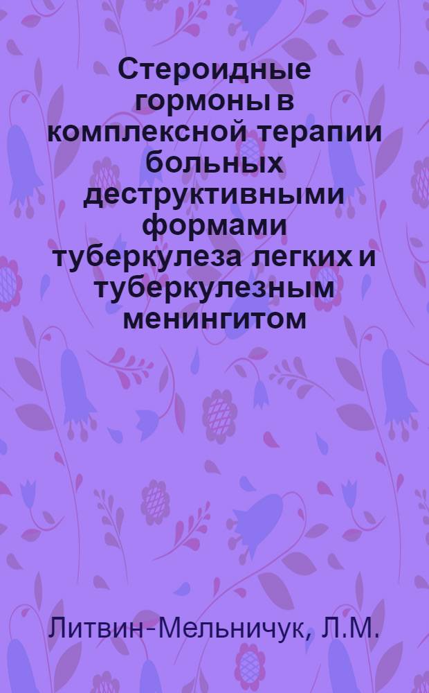 Стероидные гормоны в комплексной терапии больных деструктивными формами туберкулеза легких и туберкулезным менингитом : (Клинико-лаб. исследование) : Автореф. дис. на соиск. учен. степени д-ра мед. наук : (776)