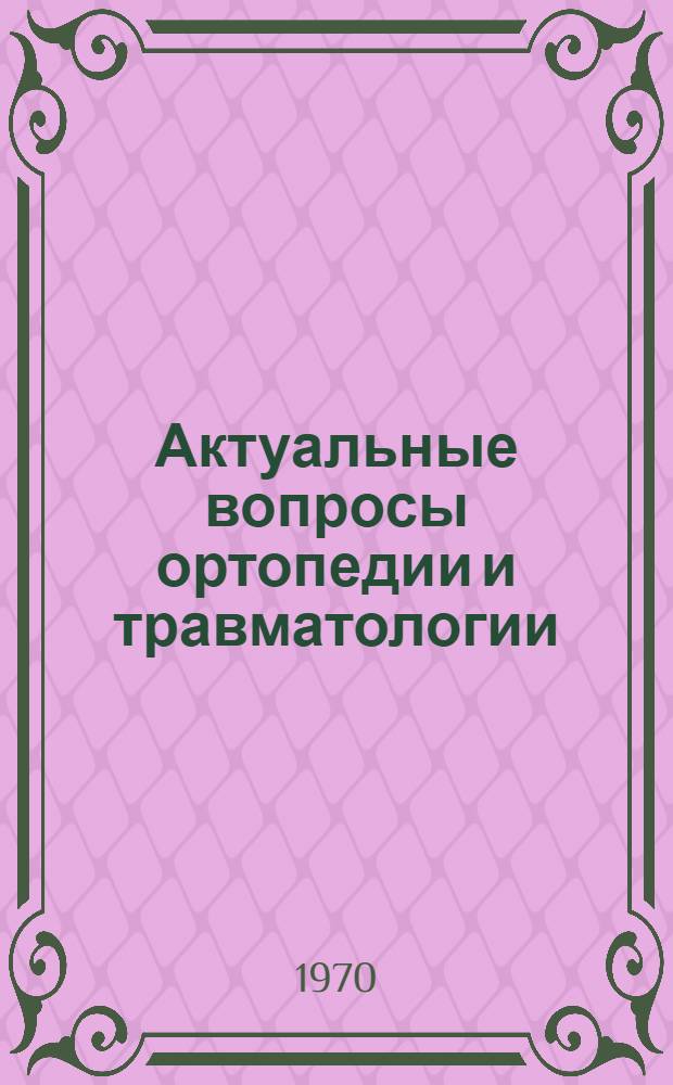 Актуальные вопросы ортопедии и травматологии : Сборник статей : Посвящается 70-летию со дня рождения и 45-летию деятельности засл. деят. науки РСФСР, чл.-кор. АМН СССР, проф. Ф.Р. Богданова