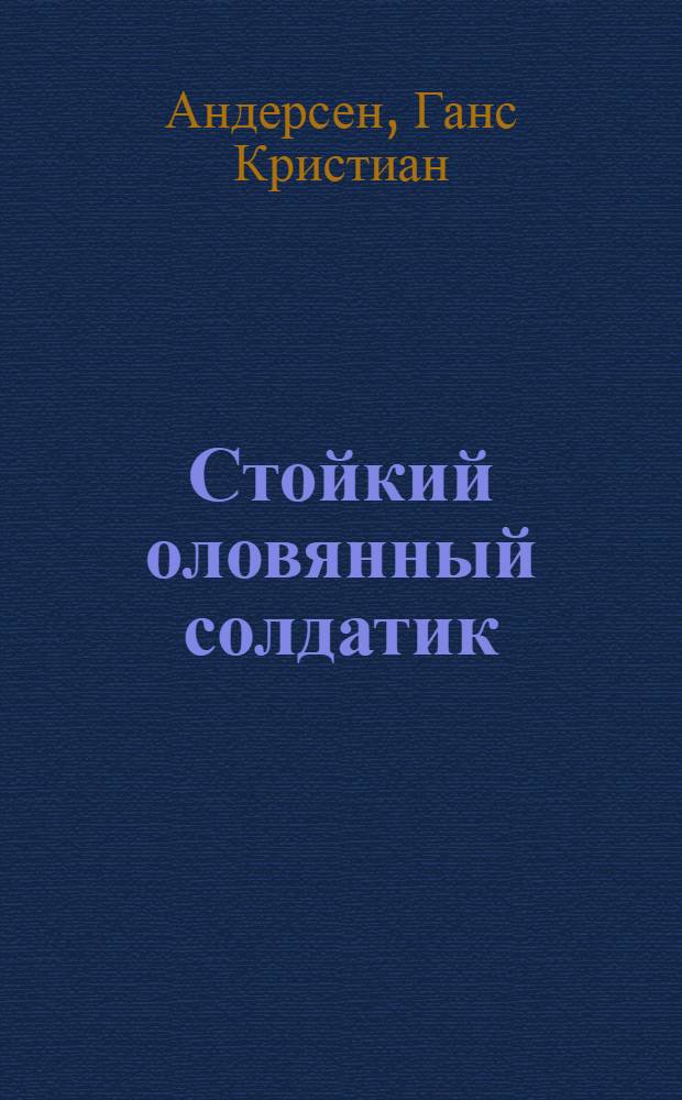 Стойкий оловянный солдатик : Сказка : Для дошкольного возраста