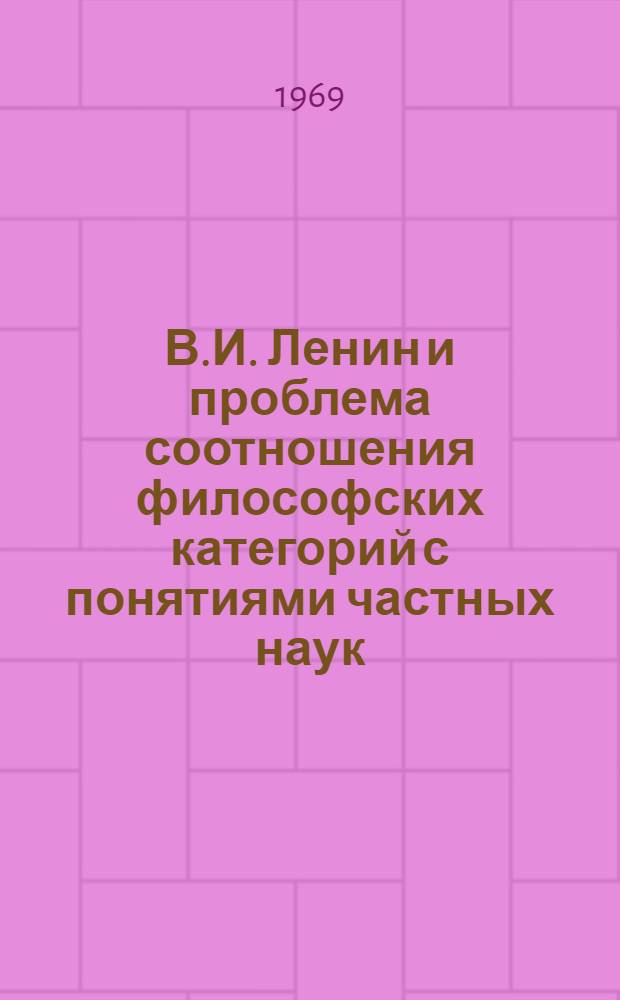 В.И. Ленин и проблема соотношения философских категорий с понятиями частных наук : Доклад на Науч. конференции по теме: "Ленинский этап в развитии марксистской философии" (Ленинград, 16-19 дек. 1969 г.)