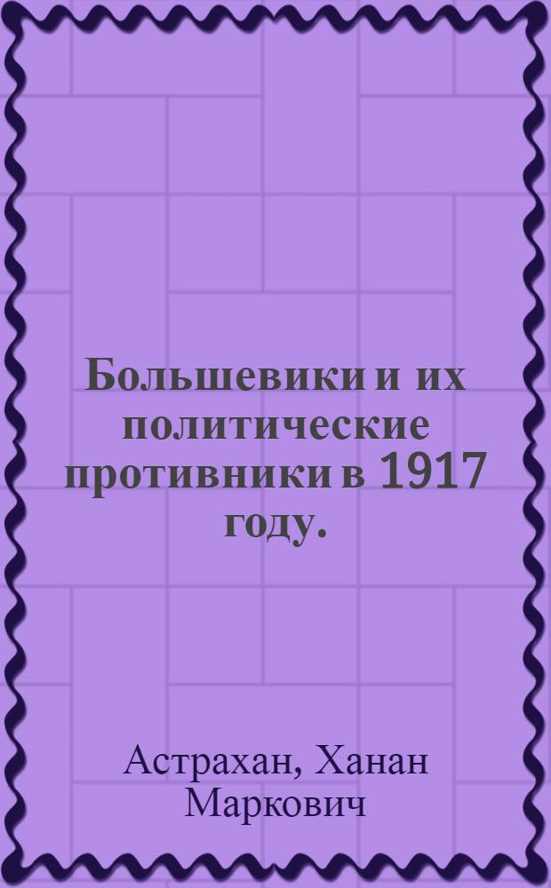 Большевики и их политические противники в 1917 году. (Март-октябрь) : Автореф. дис. на соиск. учен. степени д-ра ист. наук : (07.00.01)