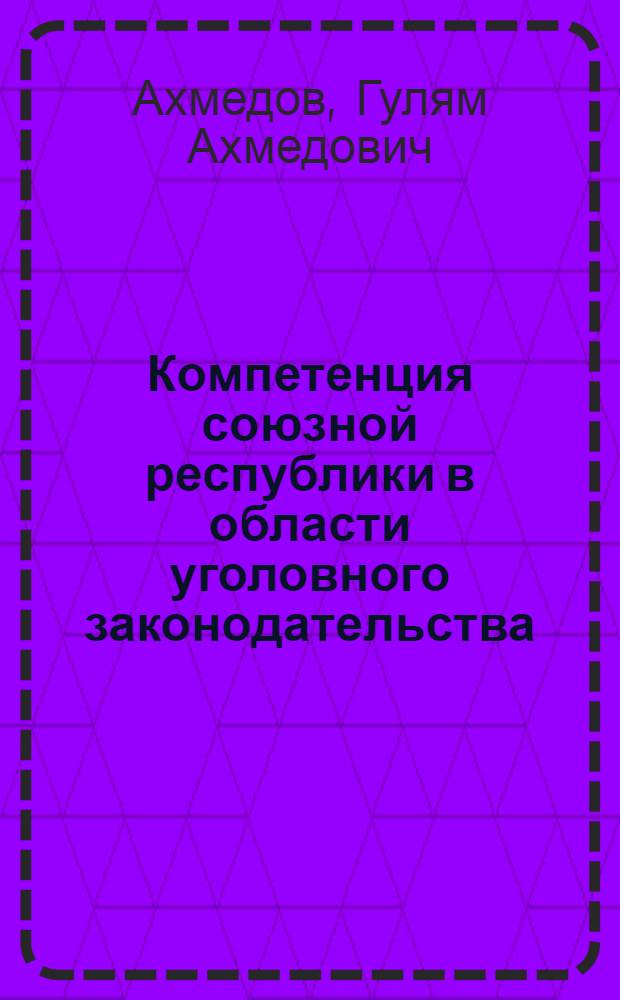 Компетенция союзной республики в области уголовного законодательства : (Соотношение общесоюзного и респ. уголовного законодательства и проблемы его совершенствования на примере УзССР) : Автореф. дис. на соиск. учен. степени д-ра юрид. наук : (12.00.08)