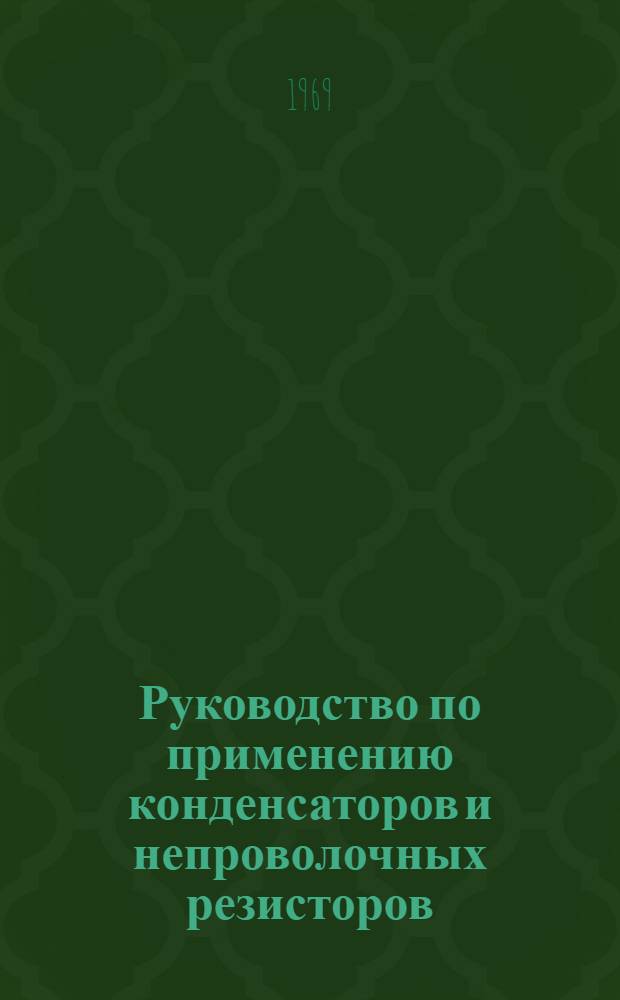 Руководство по применению конденсаторов и непроволочных резисторов : НПО.465.000 : Ред. 2-69