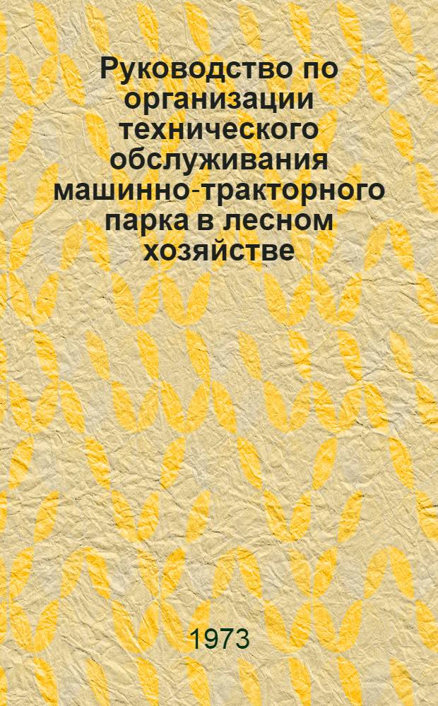 Руководство по организации технического обслуживания машинно-тракторного парка в лесном хозяйстве : Утв. 30/XI 1971 г