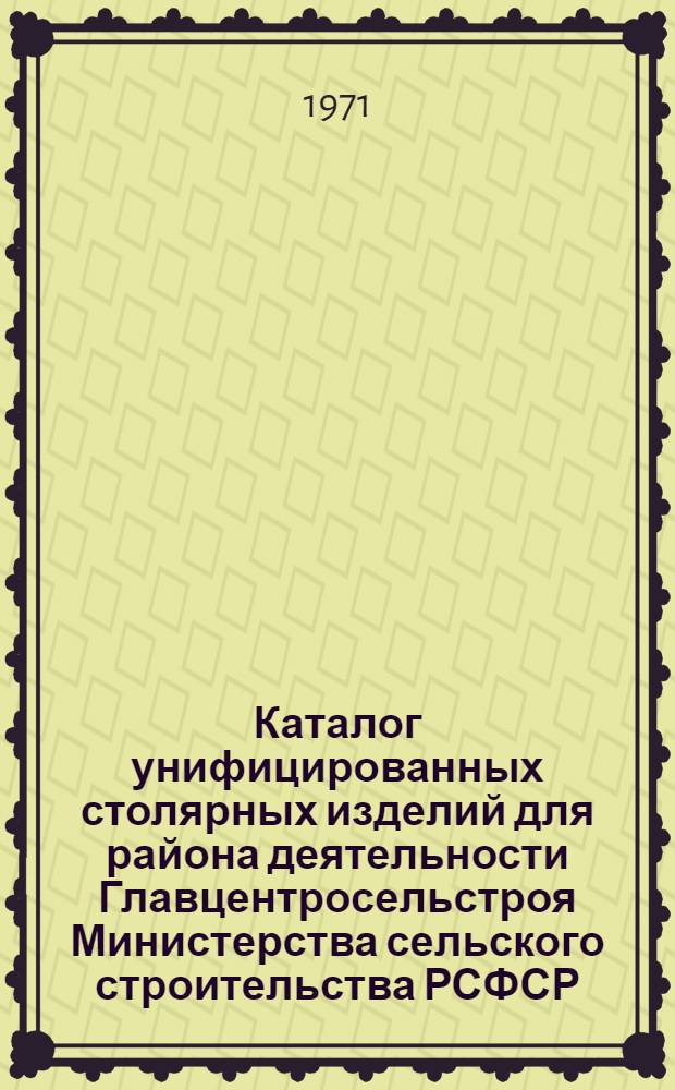 Каталог унифицированных столярных изделий для района деятельности Главцентросельстроя Министерства сельского строительства РСФСР : В 2 альбомах : Альбом 1
