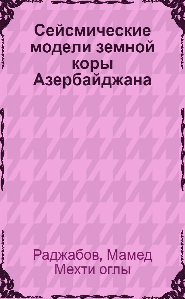Сейсмические модели земной коры Азербайджана : Автореф. дис. на соиск. учен. степени д-ра физ.-мат. наук : (01.04.12)