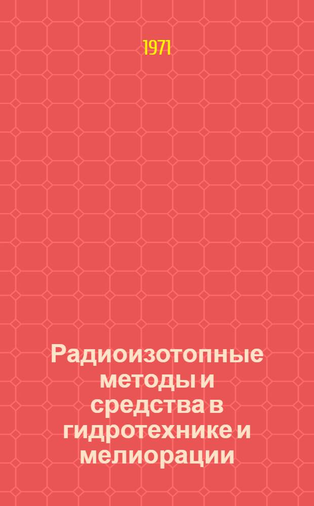 Радиоизотопные методы и средства в гидротехнике и мелиорации : Материалы всесоюз. семинара 9-13 марта 1971 г