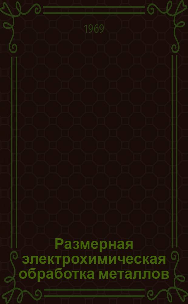 Размерная электрохимическая обработка металлов : (Материалы второй всесоюз. науч.-техн. конференции). 25-27 июня 1969 г.