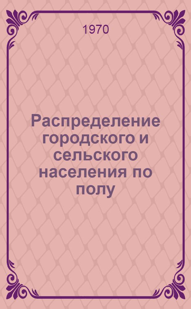 Распределение городского и сельского населения по полу : Доп. справка к Справочным материалам к проекту сообщения ЦСУ СССР о предварит. итогах всесоюз. переписи населения 1970 г