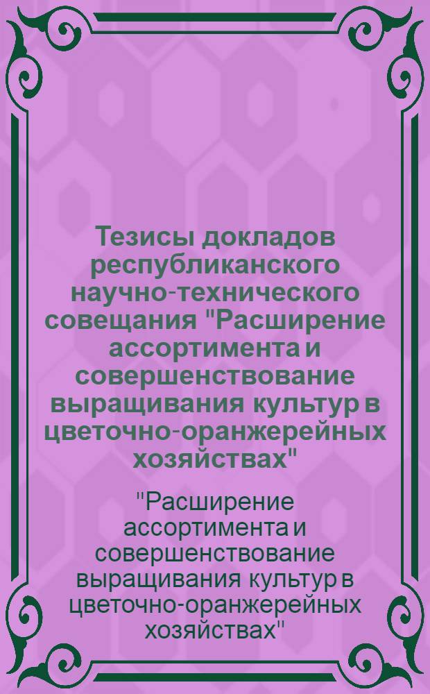 Тезисы докладов республиканского научно-технического совещания "Расширение ассортимента и совершенствование выращивания культур в цветочно-оранжерейных хозяйствах". (1-2 апреля 1970 г. Слоним)