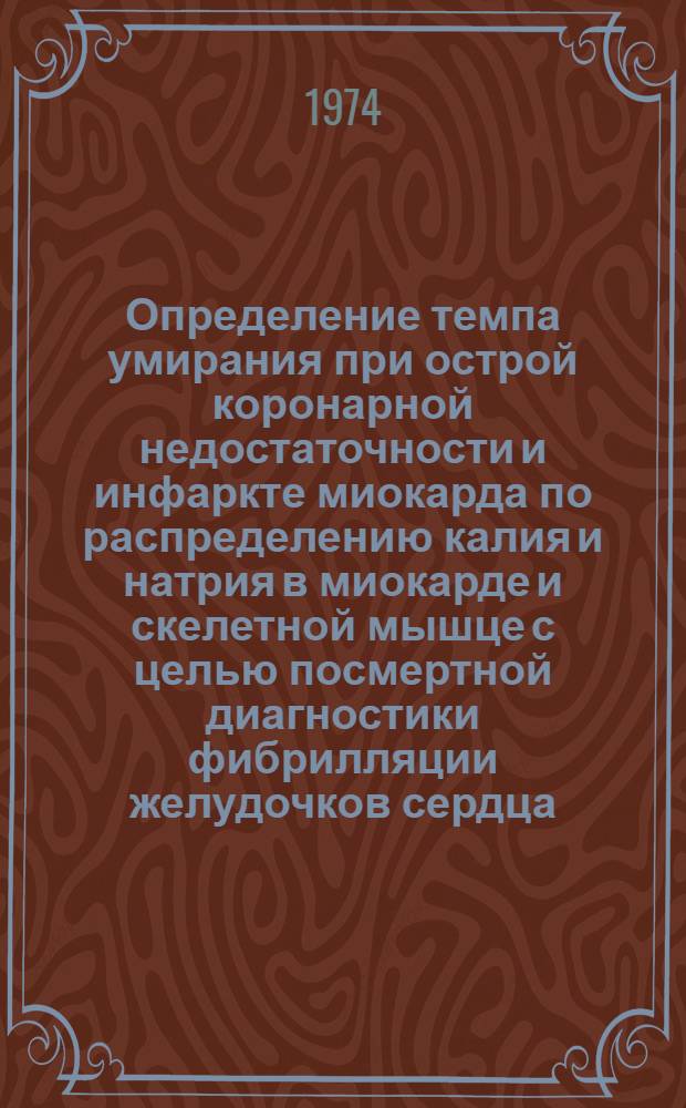 Определение темпа умирания при острой коронарной недостаточности и инфаркте миокарда по распределению калия и натрия в миокарде и скелетной мышце с целью посмертной диагностики фибрилляции желудочков сердца : Автореф. дис. на соиск. учен. степени канд. мед. наук : (14.00.05)