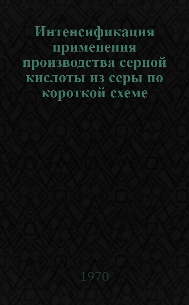 Интенсификация применения производства серной кислоты из серы по короткой схеме : Автореф. дис. на соиск. учен. степени канд. техн. наук : (05.347)