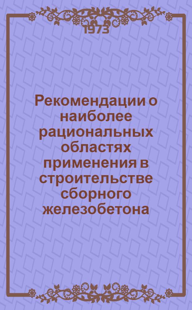 Рекомендации о наиболее рациональных областях применения в строительстве сборного железобетона, дальнейшем совершенствовании сборных железобетонных конструкций и их производство