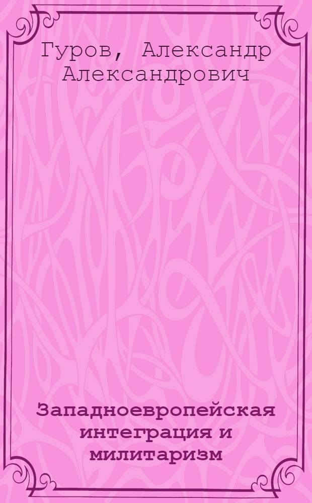 Западноевропейская интеграция и милитаризм : (Новая форма гос.-монополист. капитализма) : Монография