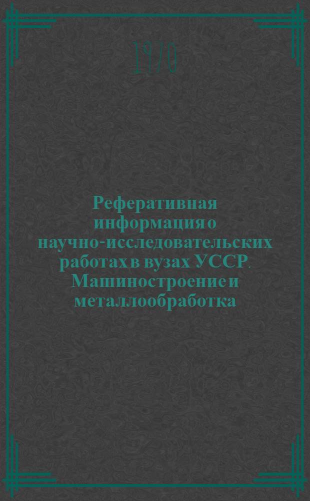 Реферативная информация о научно-исследовательских работах в вузах УССР. Машиностроение и металлообработка