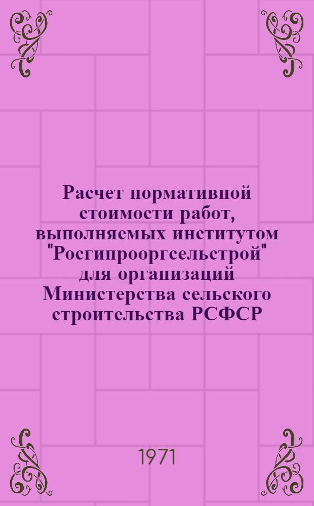 Расчет нормативной стоимости работ, выполняемых институтом "Росгипрооргсельстрой" для организаций Министерства сельского строительства РСФСР : Ч. [1]. Ч. [1] : Экономическая и техническая работа в сельских строительных организациях