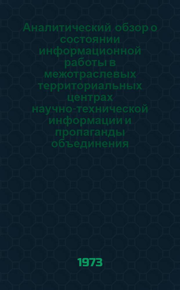 Аналитический обзор о состоянии информационной работы в межотраслевых территориальных центрах научно-технической информации и пропаганды объединения : По итогам работы... ... за 1972 г.