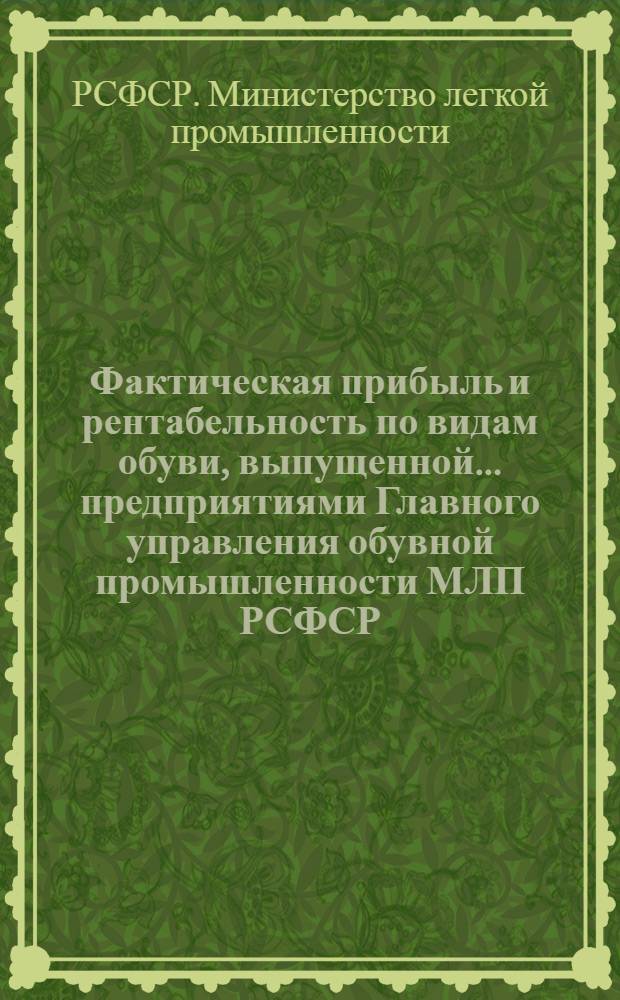 Фактическая прибыль и рентабельность по видам обуви, выпущенной... предприятиями Главного управления обувной промышленности МЛП РСФСР