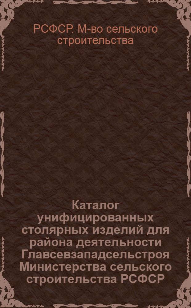 Каталог унифицированных столярных изделий для района деятельности Главсевзападсельстроя Министерства сельского строительства РСФСР