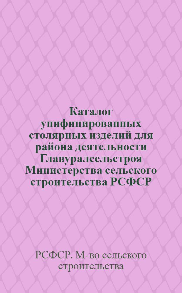 Каталог унифицированных столярных изделий для района деятельности Главуралсельстроя Министерства сельского строительства РСФСР