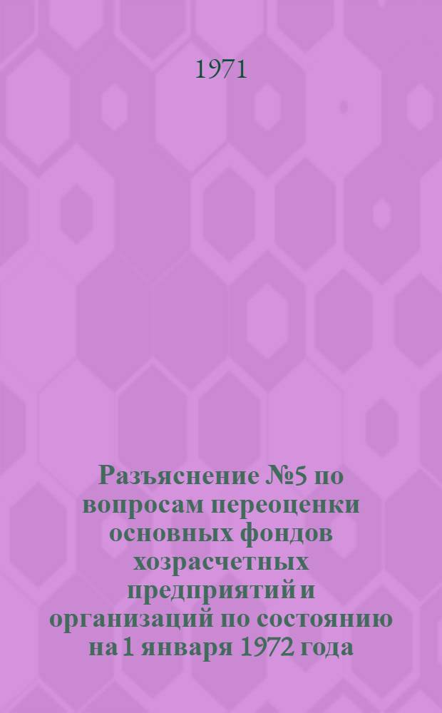 Разъяснение № 5 по вопросам переоценки основных фондов хозрасчетных предприятий и организаций по состоянию на 1 января 1972 года : Пред. комис. по переоценке основных фондов: министерств и ведомств СССР и союзных республик, советов министров АССР..