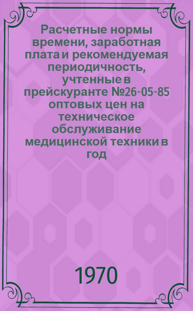 Расчетные нормы времени, заработная плата и рекомендуемая периодичность, учтенные в прейскуранте № 26-05-85 оптовых цен на техническое обслуживание медицинской техники в год : Ч. 2. Ч. 2