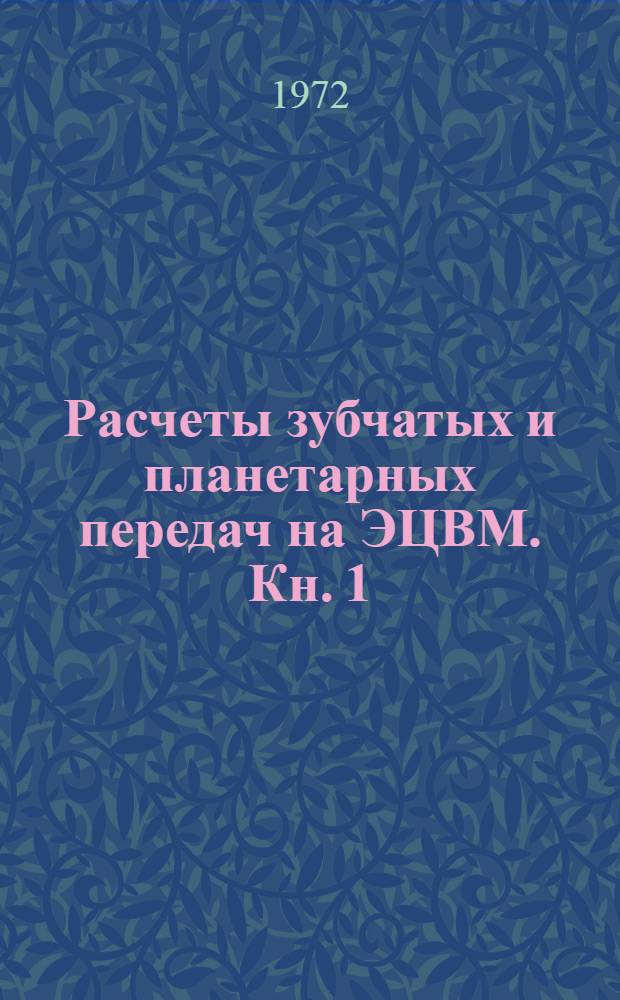 Расчеты зубчатых и планетарных передач на ЭЦВМ. Кн. 1 : Подготовка исходных данных и анализ результатов расчетов передач на ЭЦВМ