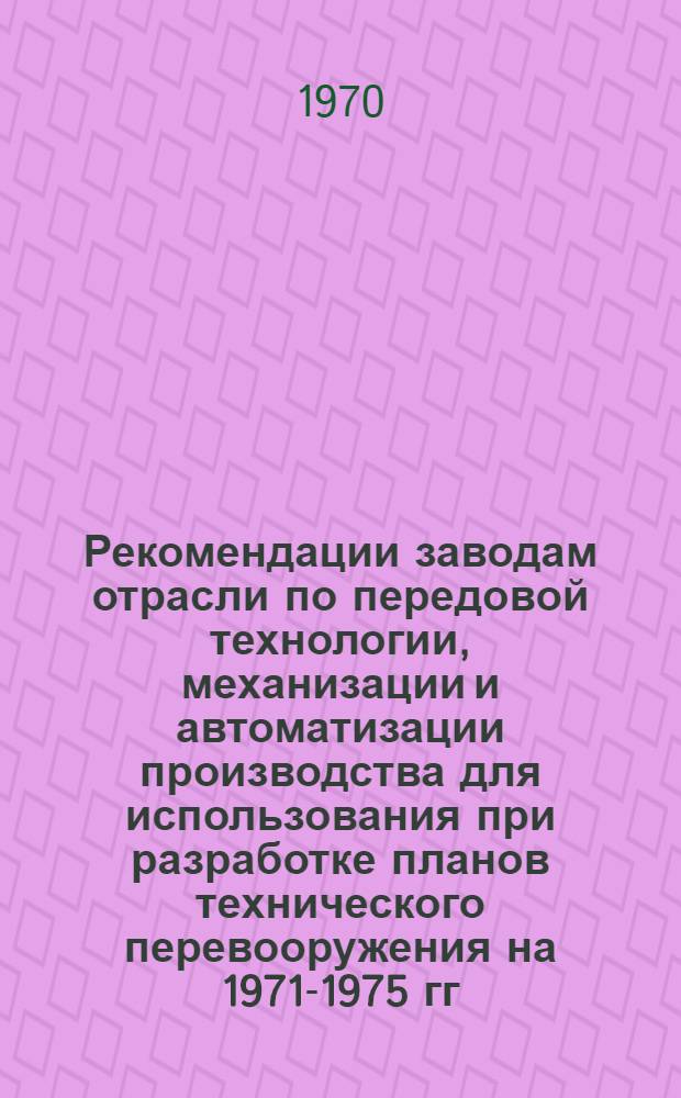 Рекомендации заводам отрасли по передовой технологии, механизации и автоматизации производства для использования при разработке планов технического перевооружения на 1971-1975 гг : Вып. 2-. Вып. 2