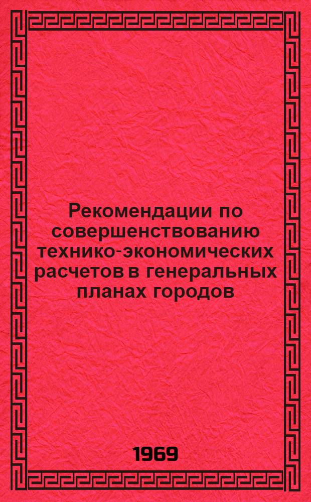 Рекомендации по совершенствованию технико-экономических расчетов в генеральных планах городов : (Основные предпосылки, градостроит. условия развития городов, выбор территории, экон. база развития города, баланс территории, сводные техн.-экон. показатели) : Проект