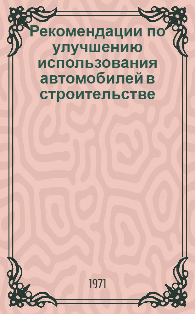 Рекомендации по улучшению использования автомобилей в строительстве : Приняты на Всесоюз. совещании в г. Челябинске 24 сент. 1971 г