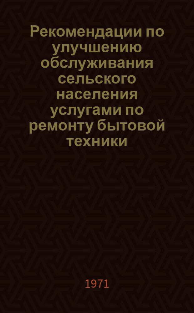 Рекомендации по улучшению обслуживания сельского населения услугами по ремонту бытовой техники : Утв. 18 апр. 1971 г